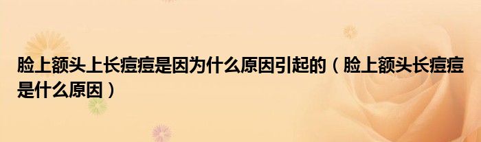 臉上額頭上長(zhǎng)痘痘是因?yàn)槭裁丛蛞鸬模樕项~頭長(zhǎng)痘痘是什么原因）