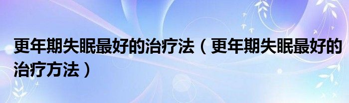 更年期失眠最好的治療法（更年期失眠最好的治療方法）