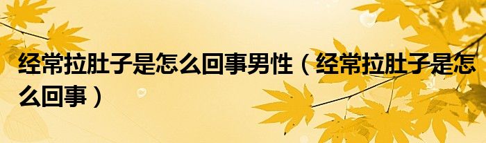 經(jīng)常拉肚子是怎么回事男性（經(jīng)常拉肚子是怎么回事）