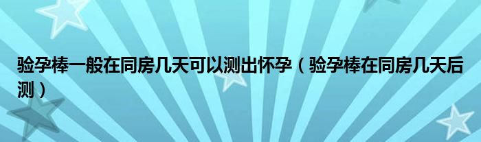 驗(yàn)孕棒一般在同房幾天可以測(cè)出懷孕（驗(yàn)孕棒在同房幾天后測(cè)）