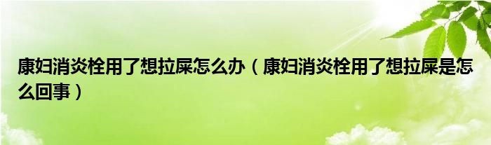 康婦消炎栓用了想拉屎怎么辦（康婦消炎栓用了想拉屎是怎么回事）