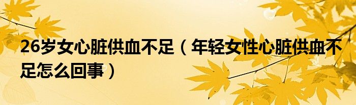 26歲女心臟供血不足（年輕女性心臟供血不足怎么回事）