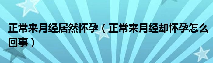 正常來月經(jīng)居然懷孕（正常來月經(jīng)卻懷孕怎么回事）