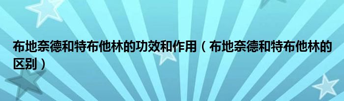 布地奈德和特布他林的功效和作用（布地奈德和特布他林的區(qū)別）