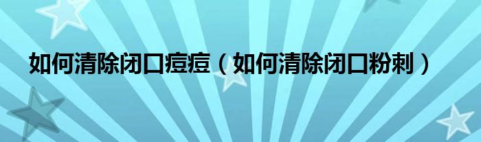 如何清除閉口痘痘（如何清除閉口粉刺）