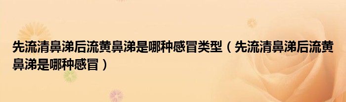 先流清鼻涕后流黃鼻涕是哪種感冒類(lèi)型（先流清鼻涕后流黃鼻涕是哪種感冒）