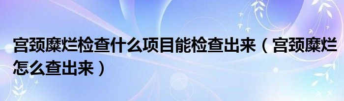 宮頸糜爛檢查什么項(xiàng)目能檢查出來(lái)（宮頸糜爛怎么查出來(lái)）