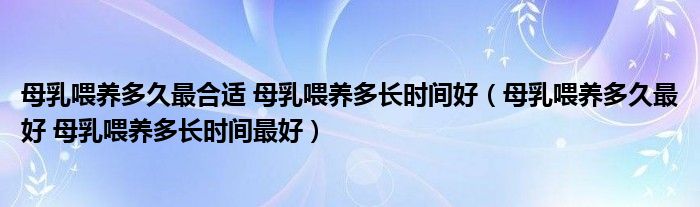 母乳喂養(yǎng)多久最合適 母乳喂養(yǎng)多長(zhǎng)時(shí)間好（母乳喂養(yǎng)多久最好 母乳喂養(yǎng)多長(zhǎng)時(shí)間最好）