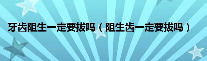 牙齒阻生一定要拔嗎（阻生齒一定要拔嗎）