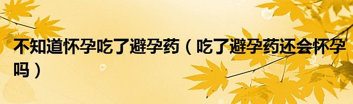 不知道懷孕吃了避孕藥（吃了避孕藥還會(huì)懷孕嗎）