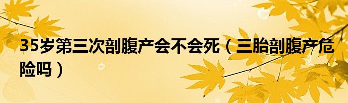 35歲第三次剖腹產會不會死（三胎剖腹產危險嗎）