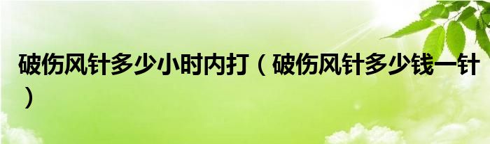 破傷風針多少小時內(nèi)打（破傷風針多少錢一針）