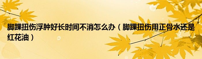 腳踝扭傷浮腫好長時間不消怎么辦（腳踝扭傷用正骨水還是紅花油）