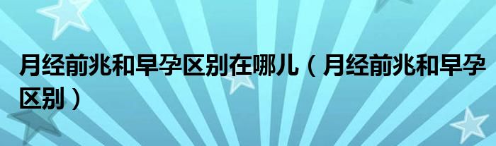 月經(jīng)前兆和早孕區(qū)別在哪兒（月經(jīng)前兆和早孕區(qū)別）