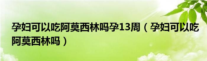 孕婦可以吃阿莫西林嗎孕13周（孕婦可以吃阿莫西林嗎）