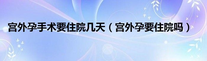 宮外孕手術(shù)要住院幾天（宮外孕要住院嗎）