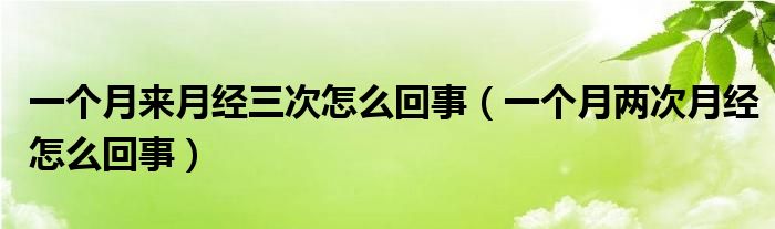 一個(gè)月來月經(jīng)三次怎么回事（一個(gè)月兩次月經(jīng)怎么回事）