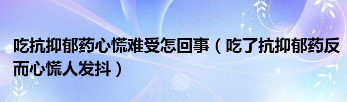 吃抗抑郁藥心慌難受怎回事（吃了抗抑郁藥反而心慌人發(fā)抖）