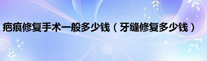 疤痕修復手術一般多少錢（牙縫修復多少錢）