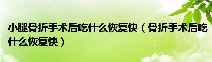 小腿骨折手術后吃什么恢復快（骨折手術后吃什么恢復快）