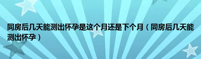 同房后幾天能測(cè)出懷孕是這個(gè)月還是下個(gè)月（同房后幾天能測(cè)出懷孕）