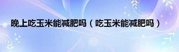 晚上吃玉米能減肥嗎（吃玉米能減肥嗎）