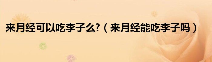 來月經(jīng)可以吃李子么?（來月經(jīng)能吃李子嗎）