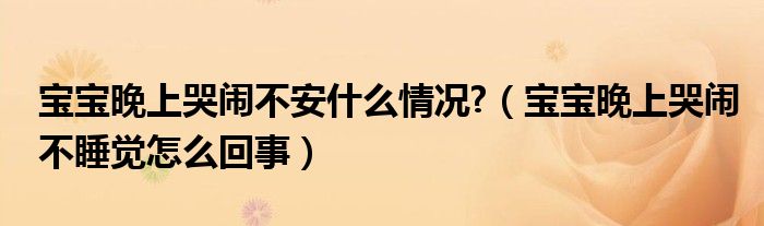 寶寶晚上哭鬧不安什么情況?（寶寶晚上哭鬧不睡覺(jué)怎么回事）