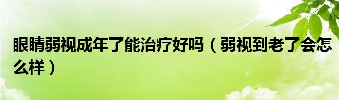 眼睛弱視成年了能治療好嗎（弱視到老了會怎么樣）