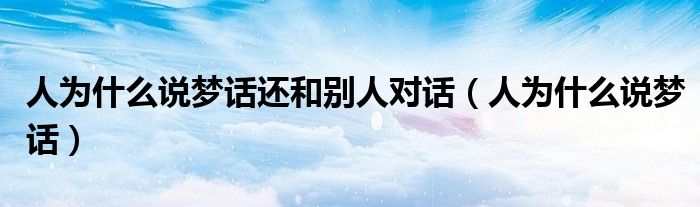 人為什么說夢(mèng)話還和別人對(duì)話（人為什么說夢(mèng)話）