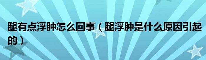 腿有點浮腫怎么回事（腿浮腫是什么原因引起的）