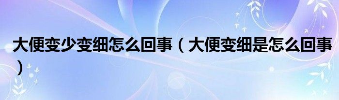 大便變少變細(xì)怎么回事（大便變細(xì)是怎么回事）