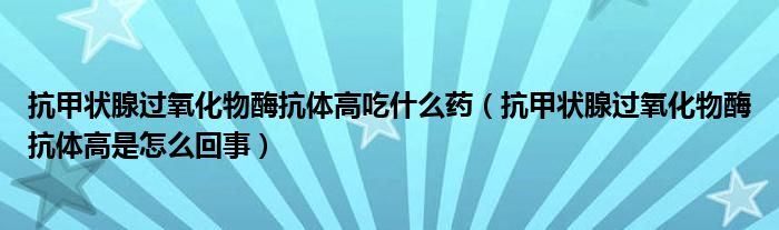 抗甲狀腺過氧化物酶抗體高吃什么藥（抗甲狀腺過氧化物酶抗體高是怎么回事）