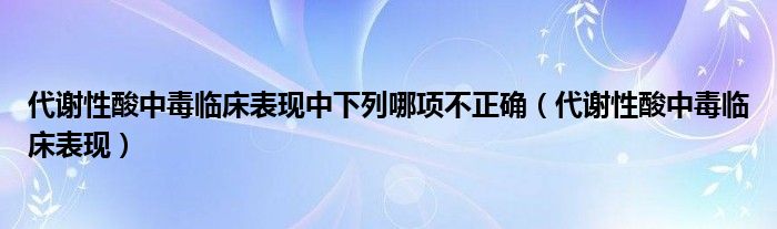 代謝性酸中毒臨床表現(xiàn)中下列哪項不正確（代謝性酸中毒臨床表現(xiàn)）