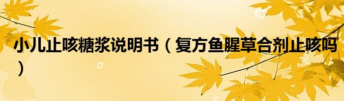 小兒止咳糖漿說(shuō)明書（復(fù)方魚(yú)腥草合劑止咳嗎）