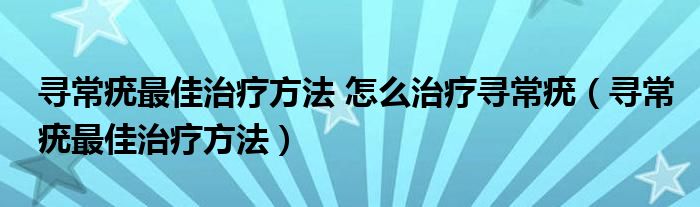 尋常疣最佳治療方法 怎么治療尋常疣（尋常疣最佳治療方法）