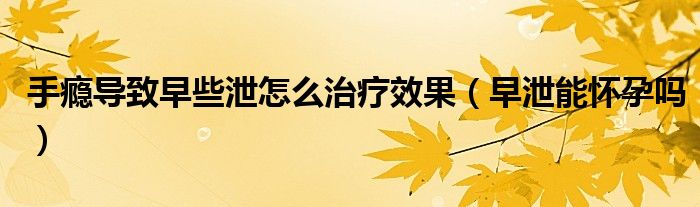 手癮導(dǎo)致早些泄怎么治療效果（早泄能懷孕嗎）