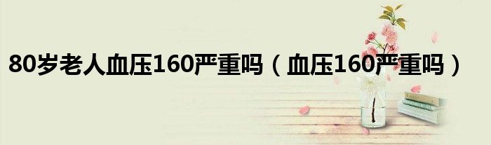 80歲老人血壓160嚴(yán)重嗎（血壓160嚴(yán)重嗎）