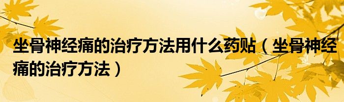 坐骨神經(jīng)痛的治療方法用什么藥貼（坐骨神經(jīng)痛的治療方法）