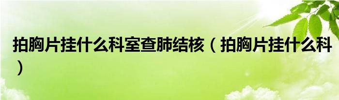 拍胸片掛什么科室查肺結核（拍胸片掛什么科）