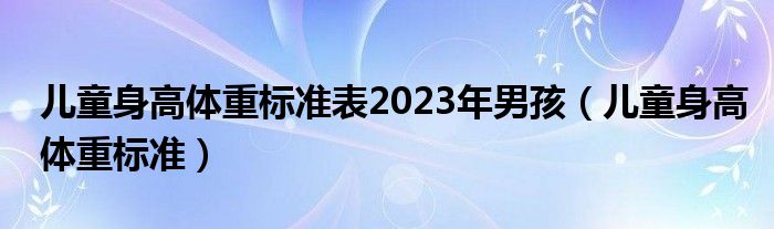 兒童身高體重標準表2023年男孩（兒童身高體重標準）