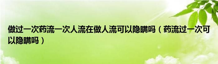 做過(guò)一次藥流一次人流在做人流可以隱瞞嗎（藥流過(guò)一次可以隱瞞嗎）