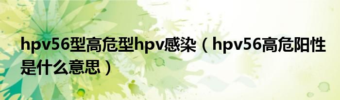 hpv56型高危型hpv感染（hpv56高危陽(yáng)性是什么意思）