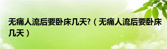 無痛人流后要臥床幾天?（無痛人流后要臥床幾天）