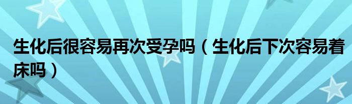 生化后很容易再次受孕嗎（生化后下次容易著床嗎）