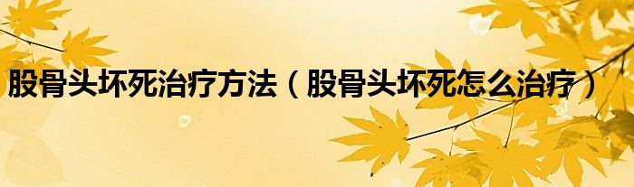 股骨頭壞死治療方法（股骨頭壞死怎么治療）