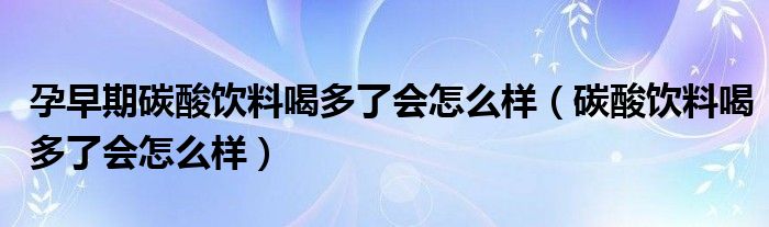 孕早期碳酸飲料喝多了會怎么樣（碳酸飲料喝多了會怎么樣）