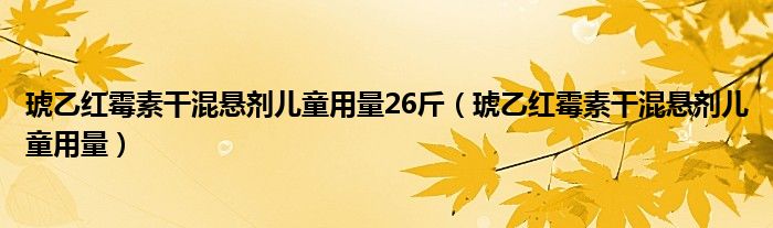 琥乙紅霉素干混懸劑兒童用量26斤（琥乙紅霉素干混懸劑兒童用量）