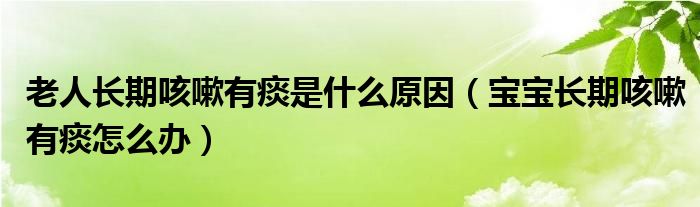 老人長期咳嗽有痰是什么原因（寶寶長期咳嗽有痰怎么辦）