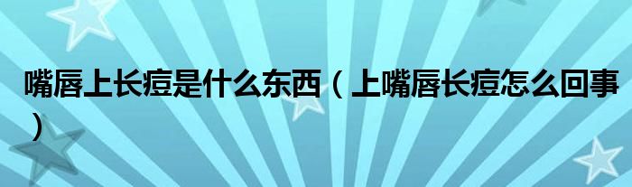 嘴唇上長(zhǎng)痘是什么東西（上嘴唇長(zhǎng)痘怎么回事）